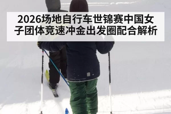 2026场地自行车世锦赛中国女子团体竞速冲金出发圈配合解析