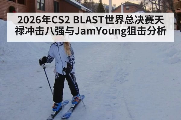2026年CS2 BLAST世界总决赛天禄冲击八强与JamYoung狙击分析