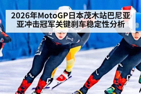 2026年MotoGP日本茂木站巴尼亚亚冲击冠军关键刹车稳定性分析